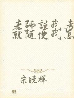 老师说我考好了就随便我怎样