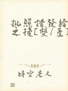 批照错发给情敌之后[双/产]
