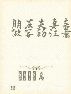 朋友夫妻来我家做客的注意事项
