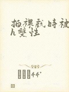 拍裸戏时被c了h双性封面