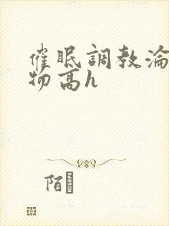 催眠调教沦为玩物高h