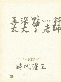 再深点灬舒服灬太大了老师封面