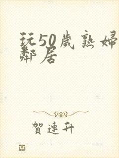 玩50岁熟妇女邻居
