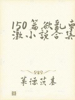 150篇欲乱刺激小说合集