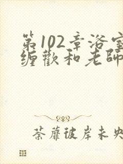 第102章浴室缠欢和老师小说