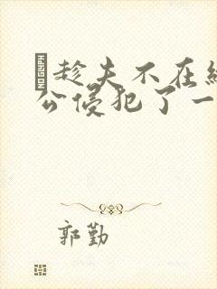 巜趁夫不在给给公侵犯了一天