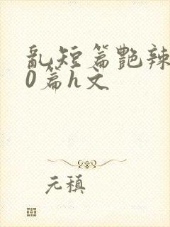 乱短篇艳辣500篇h文