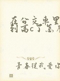 在公交车里c弄到高c了怎么办