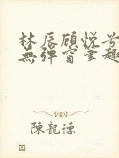 林辰顾悦兮正版无弹窗笔趣阁