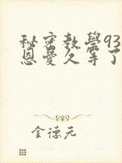 秘密教学93话恩爱久等了免费阅读