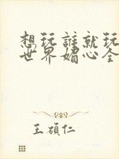 想玩谁就玩谁的世界媚心全文阅读