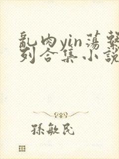 乱肉yin荡系列合集小说