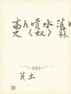 高h喷水荡肉欲文〈奴〉苏妖精封面