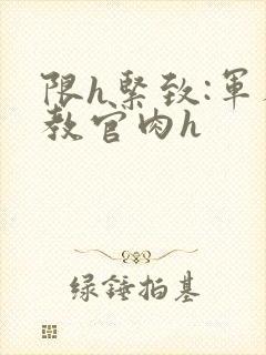 限h紧致:军人教官肉h