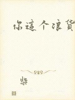 你这个浪货