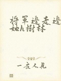将军边走边挺进她h树林