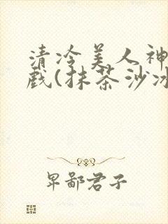清冷美人神奇游戏(抹茶沙冰)