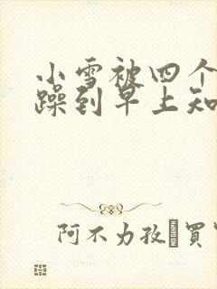 小雪被四个男人躁到早上知乎