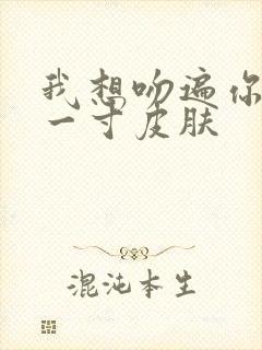 我想吻遍你的每一寸皮肤