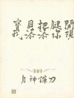宝贝把腿开大让我添添你视频