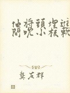 他将头埋进双腿间吮小核软件封面