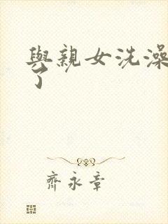 与亲女洗澡时伦了