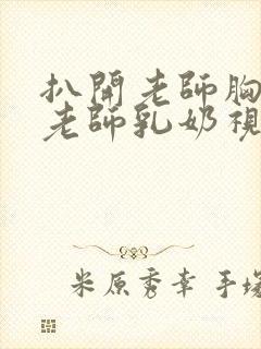 扒开老师胸罩喝老师乳奶视频