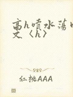 高h喷水荡肉欲文〈h〉