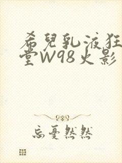 希儿乳液狂飙天堂W98火影封面