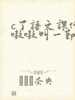 c了语文课代表嗷嗷叫一节课文