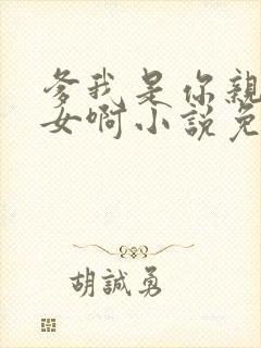 爹我是你亲生闺女啊小说免费阅读