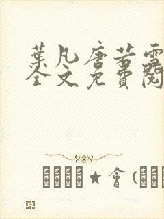 叶凡唐若雪小说全文免费阅读完整版笫3471章