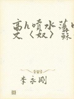 高h喷水荡肉欲文〈奴〉苏妖精封面