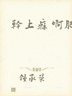 干上瘾 啊肥阿