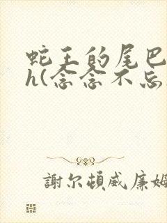 蛇王的尾巴高ah(念念不忘)小说