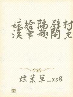 嫁给隔壁村的糙汉笔趣阁免费阅读