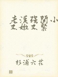 老汉强开小嫩苞又嫩又紧