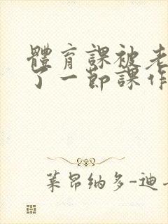 体育课被老师C了一节课作文
