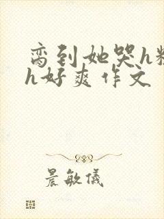 脔到她哭h粗话h好爽作文封面