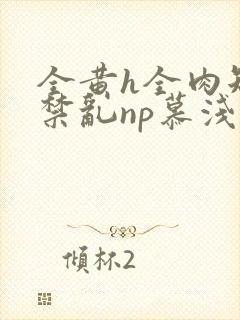 全黄h全肉短篇禁乱np慕浅浅