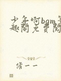 少年啊bgm笔趣阁免费阅读全文下载