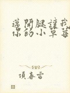 迈开腿让我看看你的小草莓
