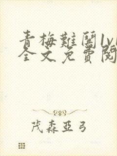 青梅难哄1v1全文免费阅读小说