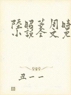 陆昭菱周时阅的小说全文免费阅读