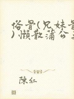 俗骨(兄妹骨科) 懒散蒲公英结局