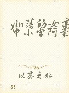 yin荡的女高中小雪阿豪