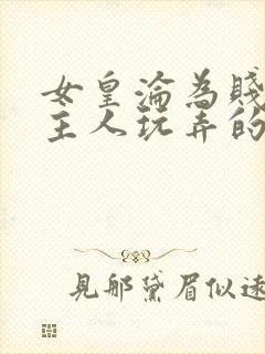 女皇沦为贱妾给主人玩弄的小说