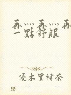 再灬再灬再灬深一点舒服