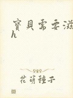宝贝需要滋润了h