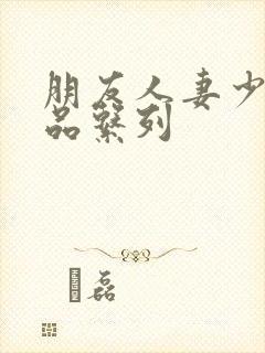 朋友人妻少妇精品系列